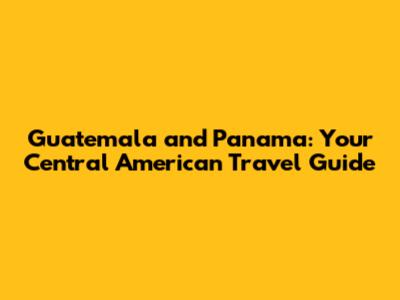 Guatemala and Panama: Your Central American Travel Guide