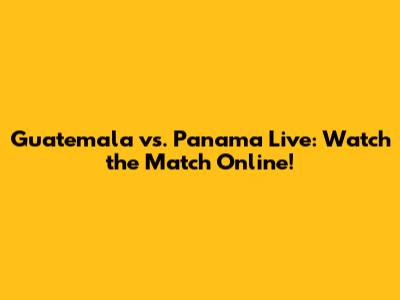 Guatemala vs. Panama Live: Watch the Match Online!