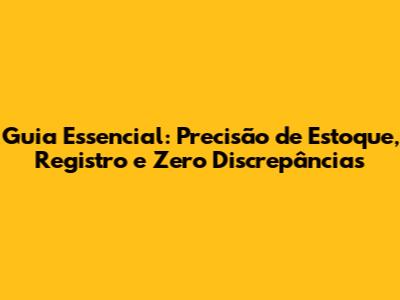 Guia Essencial: Precisão de Estoque, Registro e Zero Discrepâncias