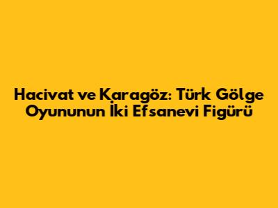 Hacivat ve Karagöz: Türk Gölge Oyununun İki Efsanevi Figürü