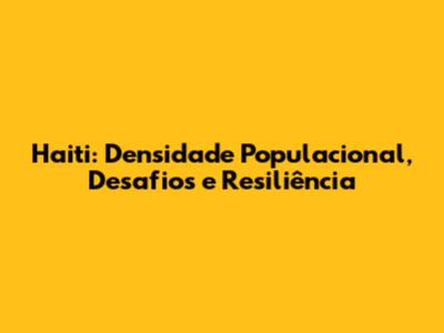 Haiti: Densidade Populacional, Desafios e Resiliência