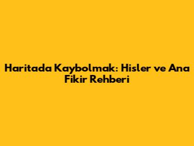 Haritada Kaybolmak: Hisler ve Ana Fikir Rehberi