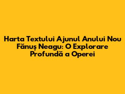 Harta Textului 'Ajunul Anului Nou' Fănuș Neagu: O Explorare Profundă a Operei