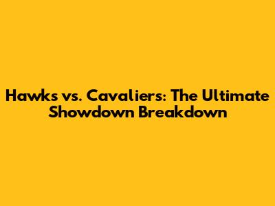 Hawks vs. Cavaliers: The Ultimate Showdown Breakdown