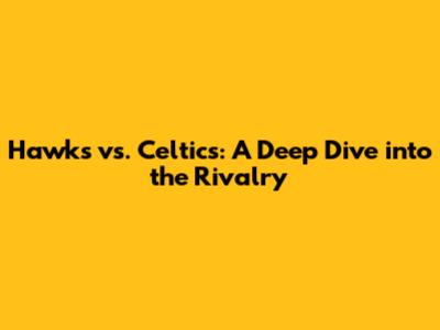 Hawks vs. Celtics: A Deep Dive into the Rivalry