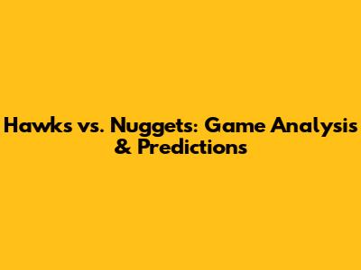 Hawks vs. Nuggets: Game Analysis & Predictions