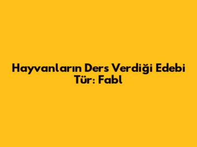 Hayvanların Ders Verdiği Edebi Tür: Fabl