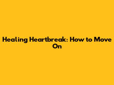 Healing Heartbreak: How to Move On