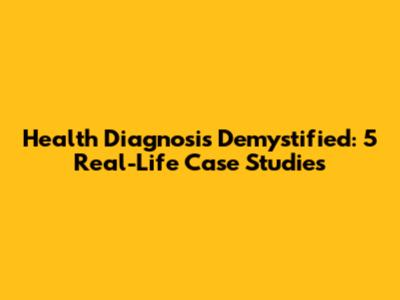 Health Diagnosis Demystified: 5 Real-Life Case Studies
