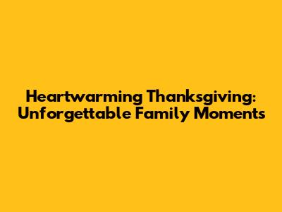Heartwarming Thanksgiving: Unforgettable Family Moments