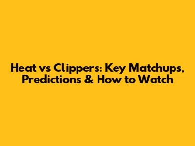 Heat vs Clippers: Key Matchups, Predictions & How to Watch