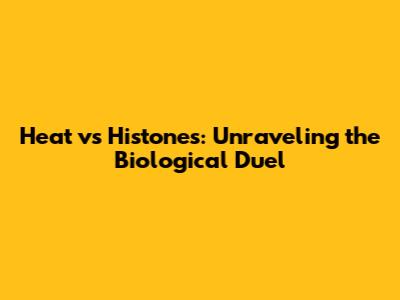 Heat vs Histones: Unraveling the Biological Duel