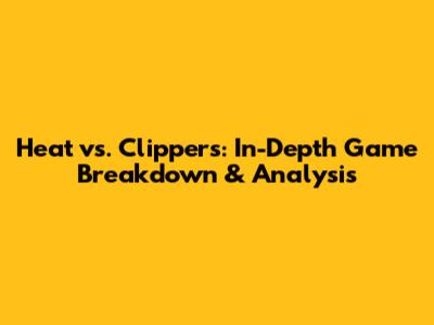 Heat vs. Clippers: In-Depth Game Breakdown & Analysis