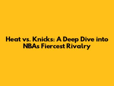Heat vs. Knicks: A Deep Dive into NBA's Fiercest Rivalry