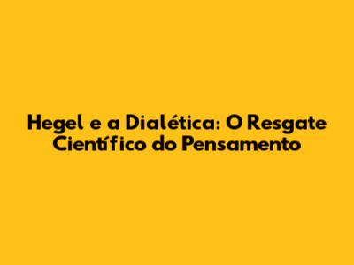 Hegel e a Dialética: O Resgate Científico do Pensamento