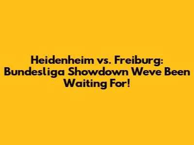 Heidenheim vs. Freiburg: Bundesliga Showdown We've Been Waiting For!