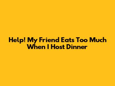 Help! My Friend Eats Too Much When I Host Dinner