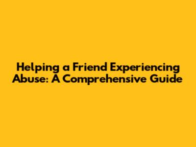 Helping a Friend Experiencing Abuse: A Comprehensive Guide