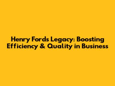 Henry Ford's Legacy: Boosting Efficiency & Quality in Business