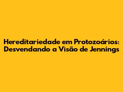 Hereditariedade em Protozoários: Desvendando a Visão de Jennings