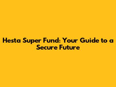 Hesta Super Fund: Your Guide to a Secure Future