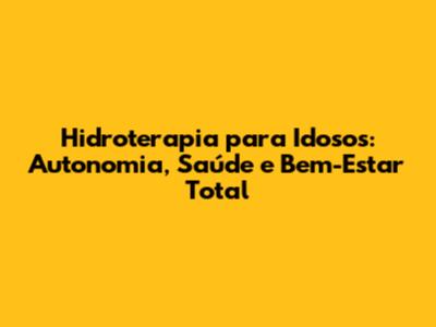Hidroterapia para Idosos: Autonomia, Saúde e Bem-Estar Total