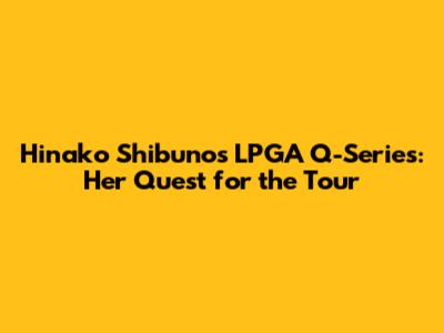 Hinako Shibuno's LPGA Q-Series: Her Quest for the Tour