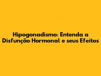 Hipogonadismo: Entenda a Disfunção Hormonal e seus Efeitos