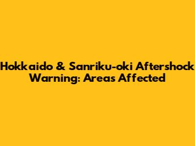 Hokkaido & Sanriku-oki Aftershock Warning: Areas Affected