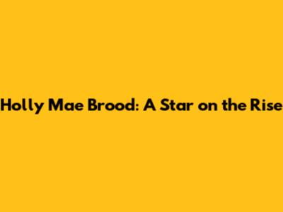 Holly Mae Brood: A Star on the Rise
