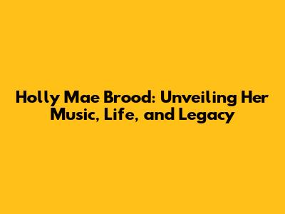 Holly Mae Brood: Unveiling Her Music, Life, and Legacy