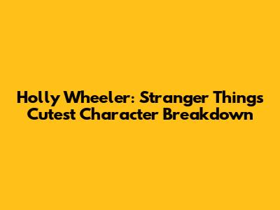 Holly Wheeler: Stranger Things' Cutest Character Breakdown
