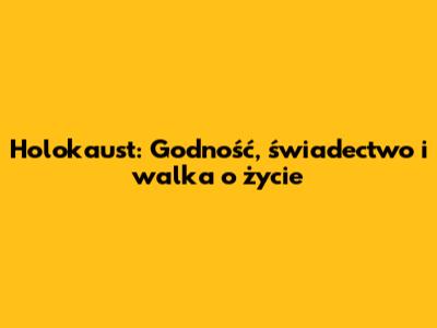 Holokaust: Godność, świadectwo i walka o życie