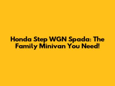 Honda Step WGN Spada: The Family Minivan You Need!