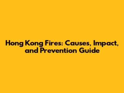 Hong Kong Fires: Causes, Impact, and Prevention Guide