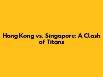 Hong Kong vs. Singapore: A Clash of Titans