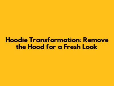 Hoodie Transformation: Remove the Hood for a Fresh Look