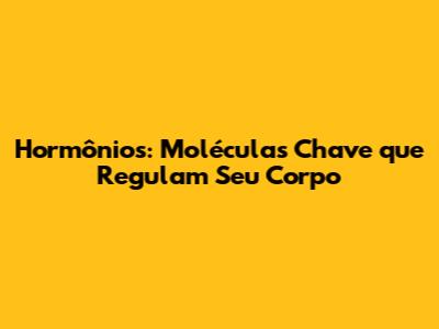 Hormônios: Moléculas Chave que Regulam Seu Corpo
