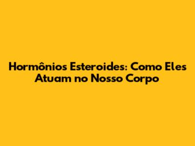 Hormônios Esteroides: Como Eles Atuam no Nosso Corpo