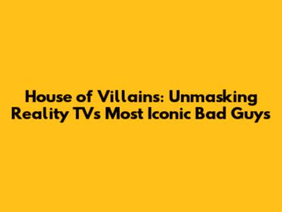 House of Villains: Unmasking Reality TV's Most Iconic Bad Guys