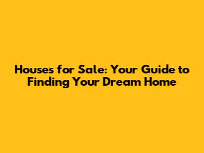 Houses for Sale: Your Guide to Finding Your Dream Home