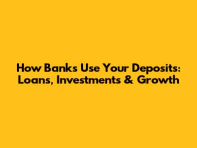 How Banks Use Your Deposits: Loans, Investments & Growth
