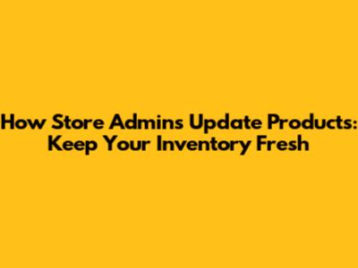 How Store Admins Update Products: Keep Your Inventory Fresh