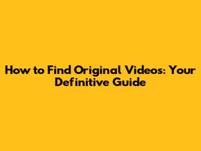 How to Find Original Videos: Your Definitive Guide