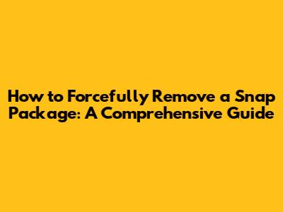 How to Forcefully Remove a Snap Package: A Comprehensive Guide