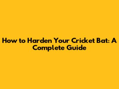 How to Harden Your Cricket Bat: A Complete Guide