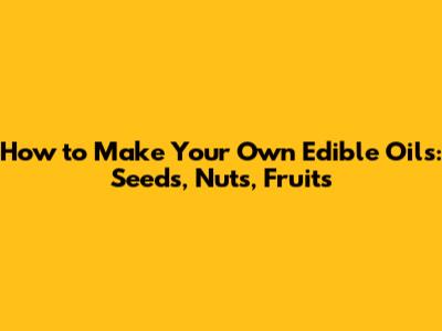 How to Make Your Own Edible Oils: Seeds, Nuts, Fruits