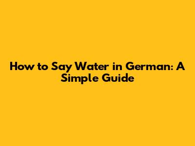 How to Say 'Water' in German: A Simple Guide