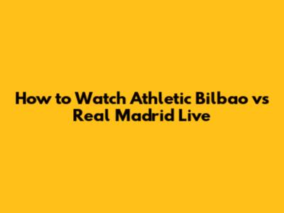 How to Watch Athletic Bilbao vs Real Madrid Live