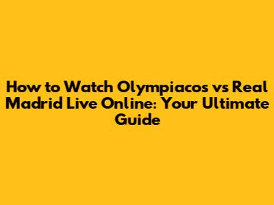 How to Watch Olympiacos vs Real Madrid Live Online: Your Ultimate Guide